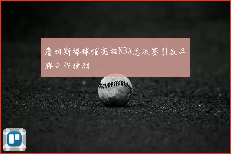 詹姆斯棒球帽亮相NBA总决赛引发品牌合作猜测