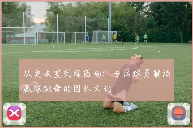 从更衣室到绿茵场：专访球员解读赢球跳舞的团队文化
