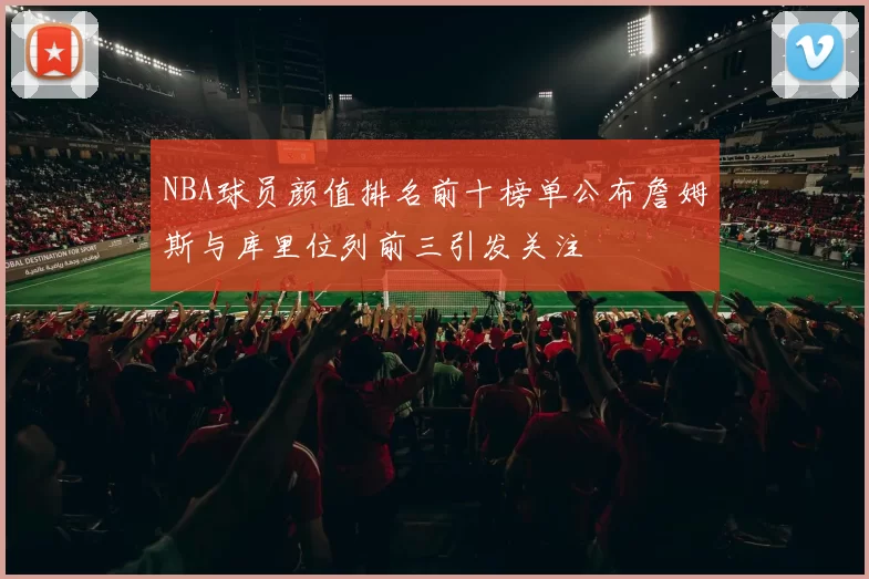 NBA球员颜值排名前十榜单公布詹姆斯与库里位列前三引发关注
