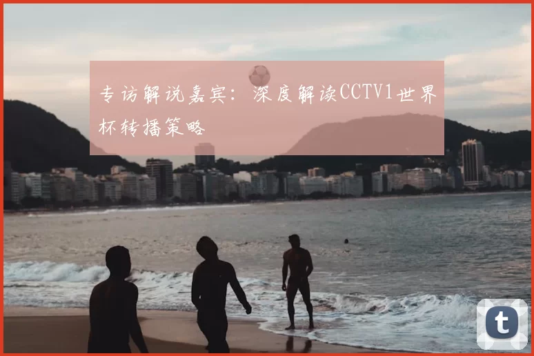 专访解说嘉宾:深度解读CCTV1世界杯转播策略