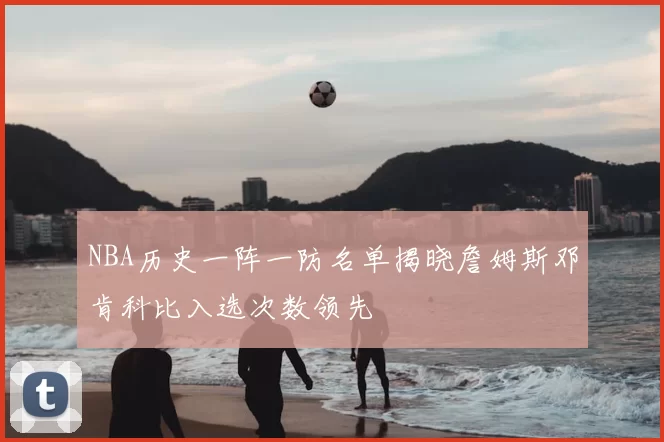 NBA历史一阵一防名单揭晓詹姆斯邓肯科比入选次数领先