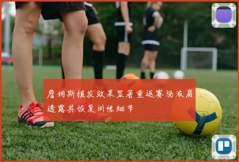 詹姆斯植发效果显著重返赛场浓眉透露其恢复训练细节