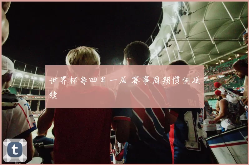 世界杯每四年一届 赛事周期惯例延续