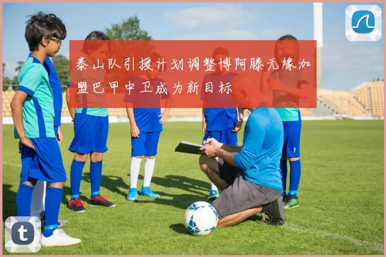 泰山队引援计划调整博阿滕无缘加盟巴甲中卫成为新目标
