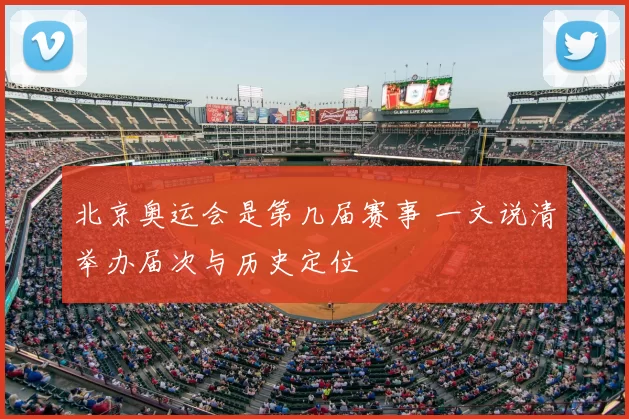 北京奥运会是第几届赛事 一文说清举办届次与历史定位