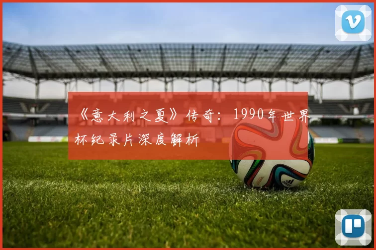 《意大利之夏》传奇:1990年世界杯纪录片深度解析