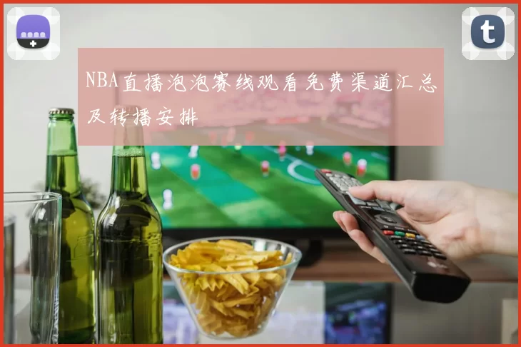 NBA直播泡泡赛线观看免费渠道汇总及转播安排