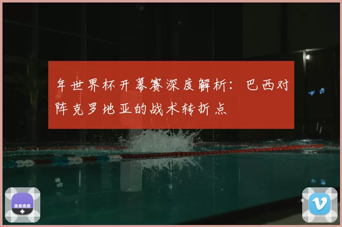年世界杯开幕赛深度解析:巴西对阵克罗地亚的战术转折点