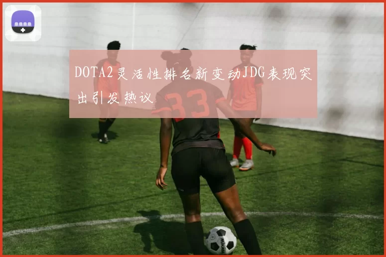 DOTA2灵活性排名新变动JDG表现突出引发热议