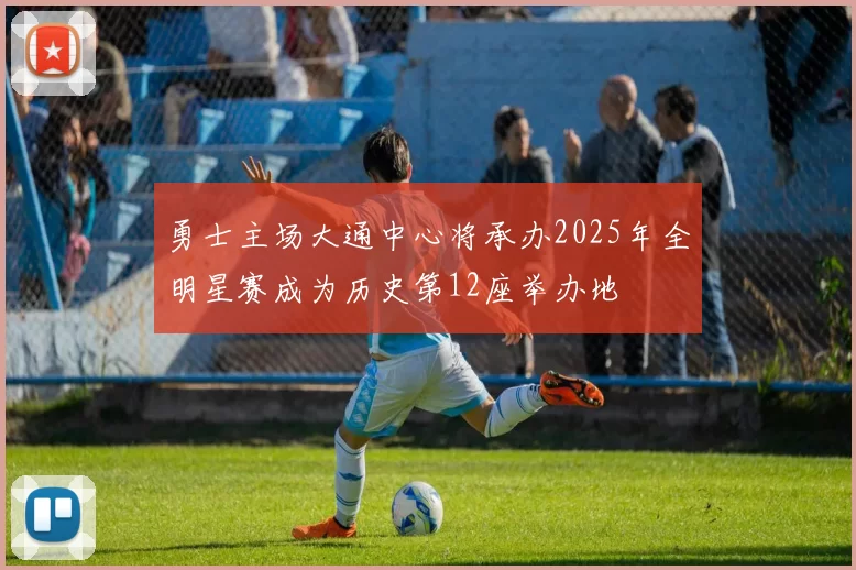 勇士主场大通中心将承办2025年全明星赛成为历史第12座举办地