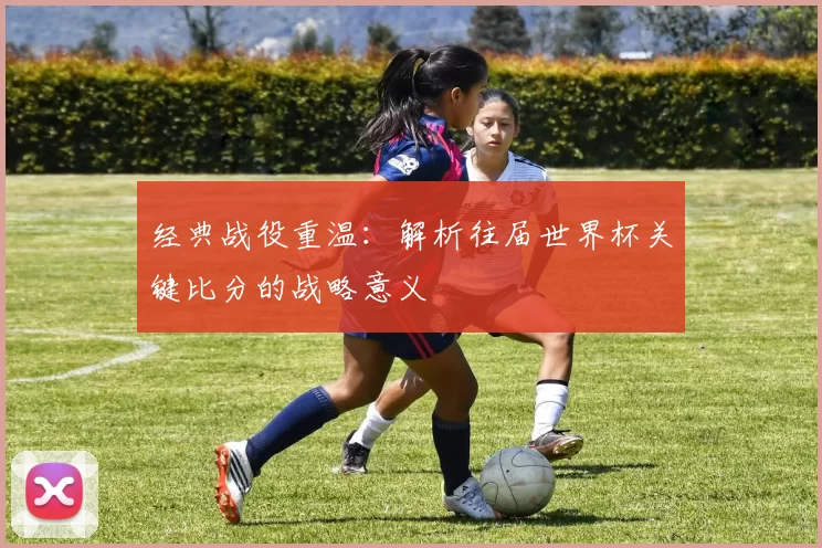 经典战役重温:解析往届世界杯关键比分的战略意义