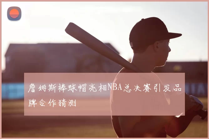 詹姆斯棒球帽亮相NBA总决赛引发品牌合作猜测