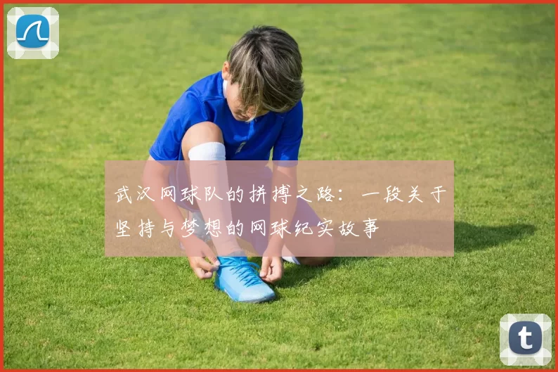 武汉网球队的拼搏之路:一段关于坚持与梦想的网球纪实故事