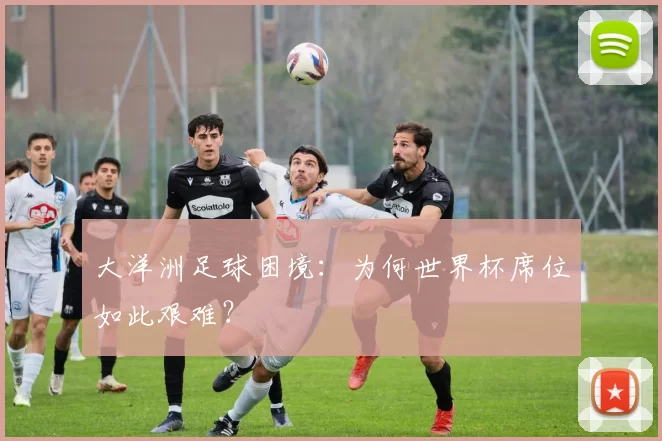 大洋洲足球困境：为何世界杯席位如此艰难？