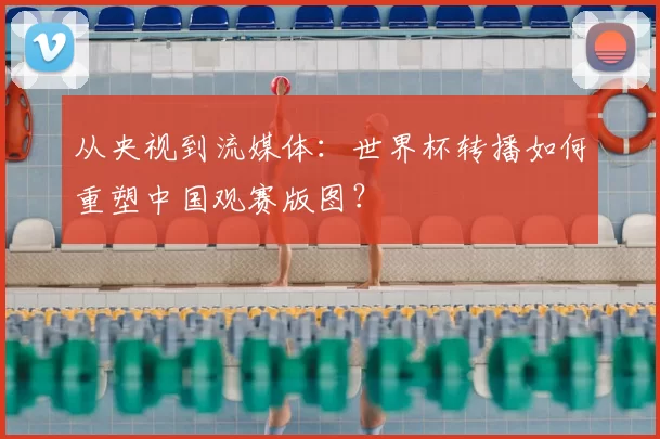 从央视到流媒体:世界杯转播如何重塑中国观赛版图?