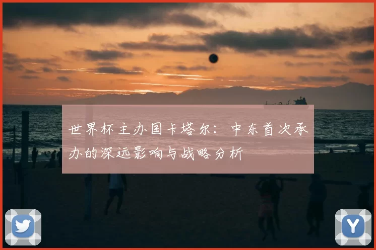 世界杯主办国卡塔尔:中东首次承办的深远影响与战略分析