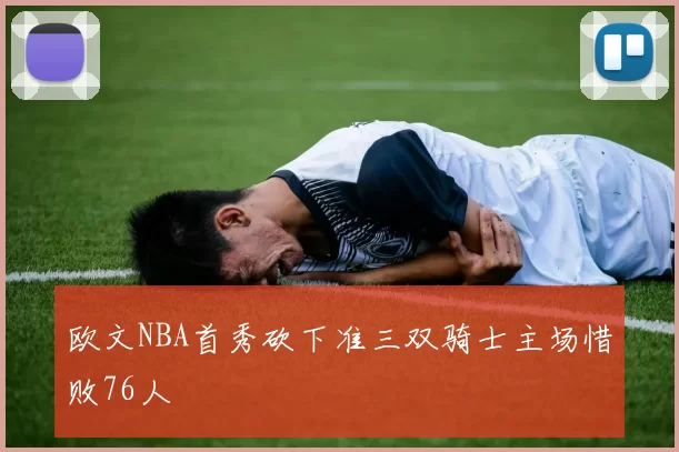 欧文NBA首秀砍下准三双骑士主场惜败76人