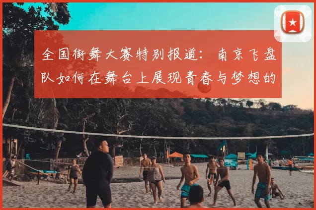 全国街舞大赛特别报道:南京飞盘队如何在舞台上展现青春与梦想的成长历程