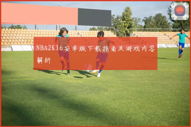 NBA2K16安卓版下载指南及游戏内容解析
