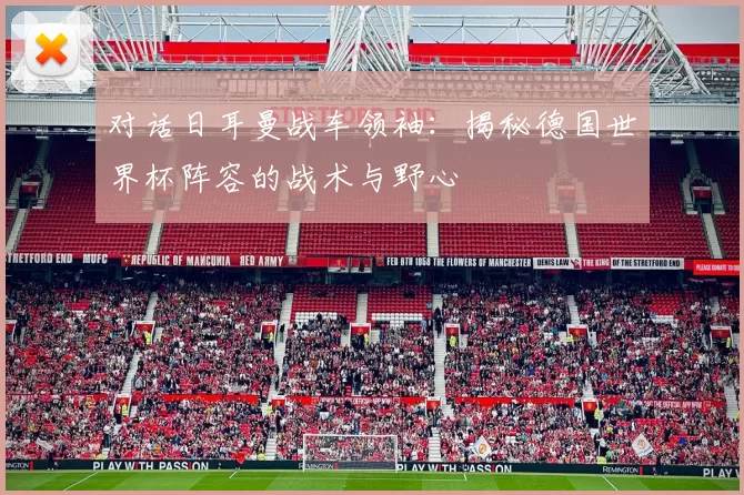 对话日耳曼战车领袖:揭秘德国世界杯阵容的战术与野心