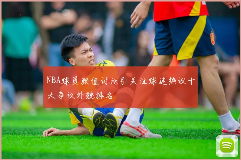 NBA球员颜值讨论引关注球迷热议十大争议外貌排名