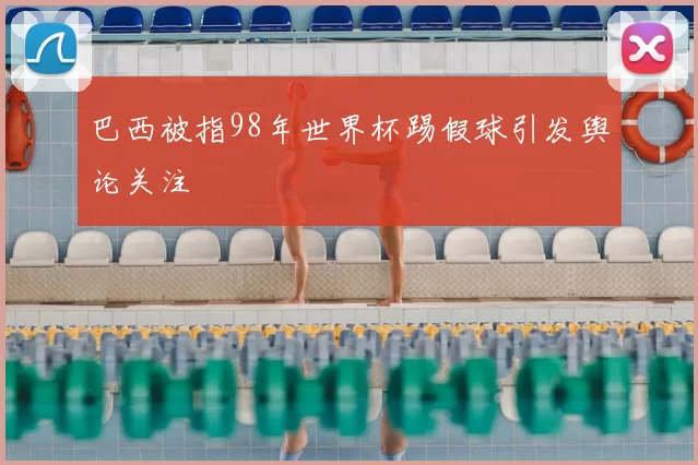 巴西被指98年世界杯踢假球引发舆论关注