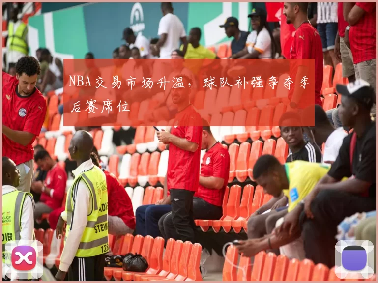 NBA交易市场升温，球队补强争夺季后赛席位