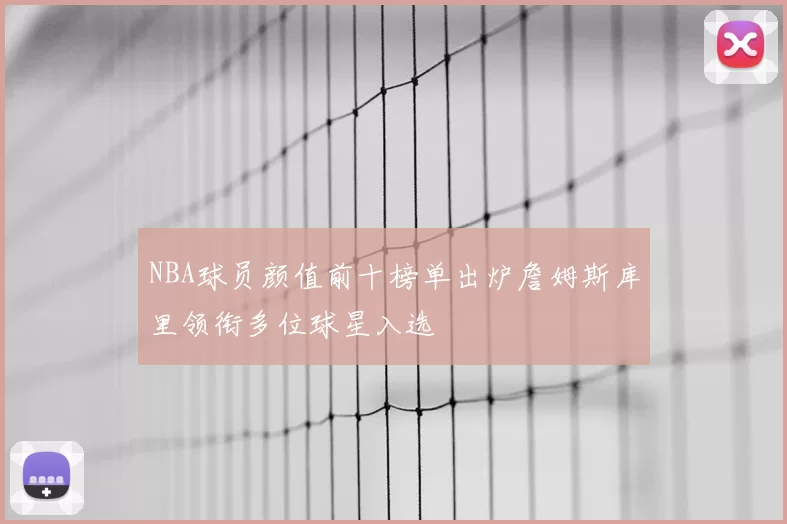 NBA球员颜值前十榜单出炉詹姆斯库里领衔多位球星入选