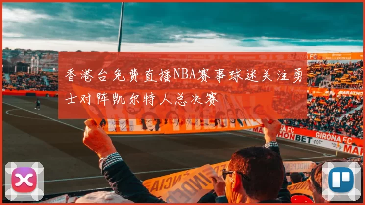 香港台免费直播NBA赛事球迷关注勇士对阵凯尔特人总决赛