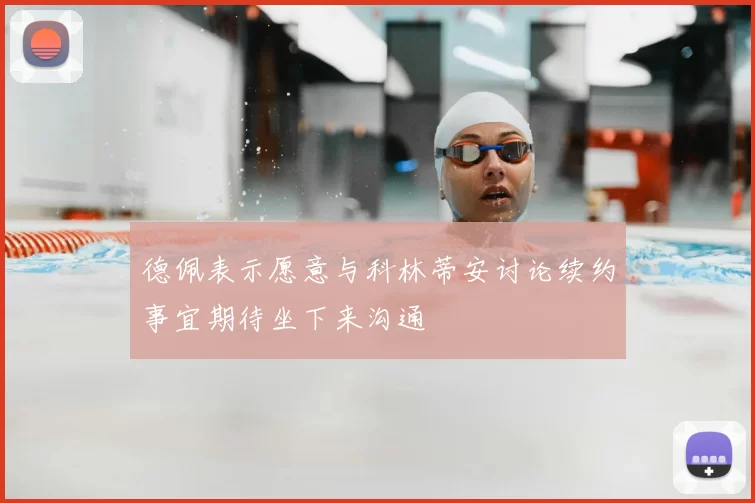 德佩表示愿意与科林蒂安讨论续约事宜期待坐下来沟通