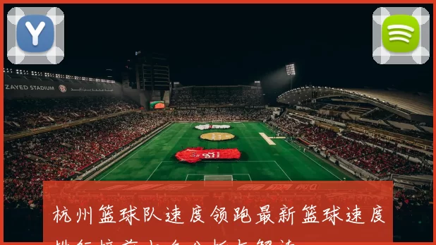 杭州篮球队速度领跑最新篮球速度排行榜前十名分析与解读