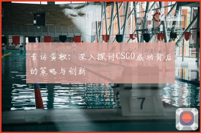 专访黄敏：深入探讨CSGO成功背后的策略与创新