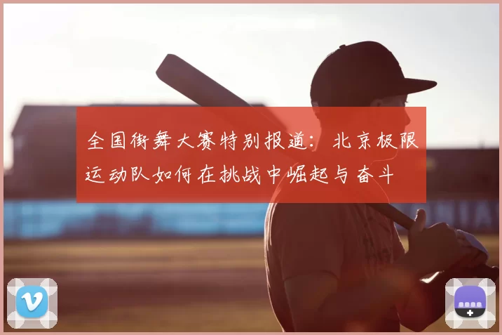 全国街舞大赛特别报道:北京极限运动队如何在挑战中崛起与奋斗