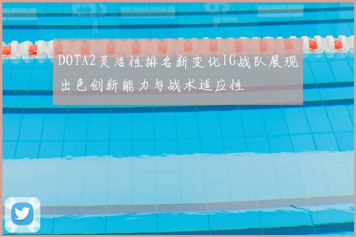 DOTA2灵活性排名新变化IG战队展现出色创新能力与战术适应性