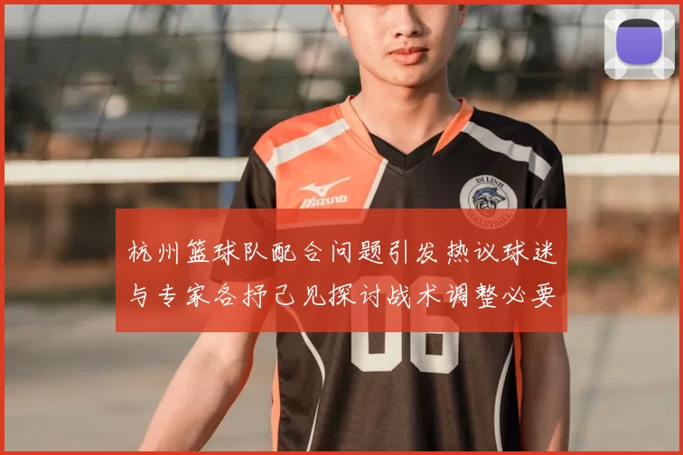 杭州篮球队配合问题引发热议球迷与专家各抒己见探讨战术调整必要性