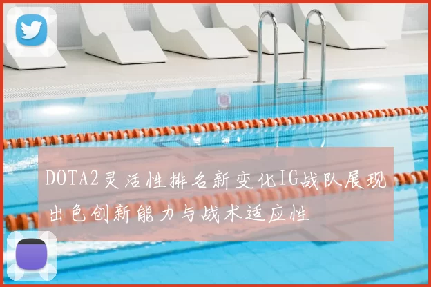DOTA2灵活性排名新变化IG战队展现出色创新能力与战术适应性