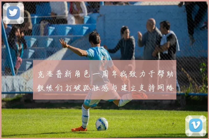 克洛普新角色一周年我致力于帮助教练们打破孤独感与建立支持网络