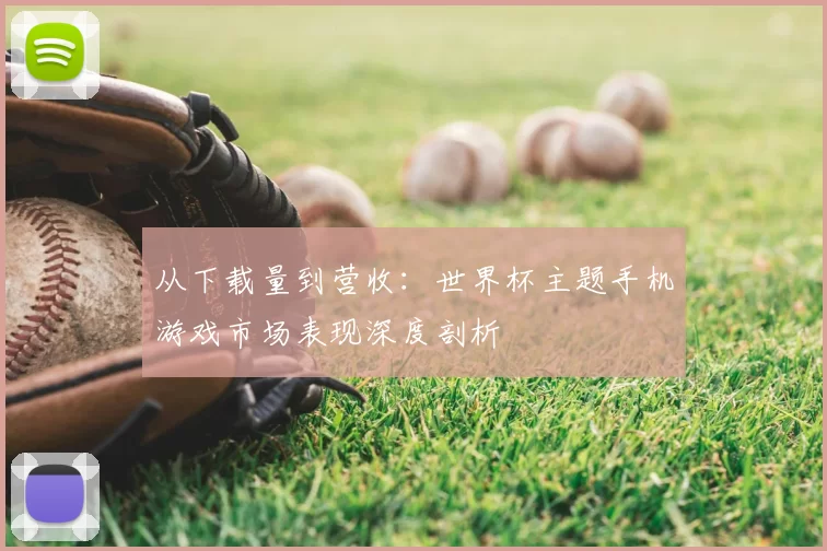 从下载量到营收:世界杯主题手机游戏市场表现深度剖析