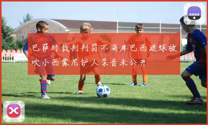 巴萨对裁判判罚不满库巴西进球被吹小西蒙尼铲人录音未公开