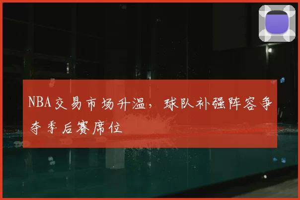 NBA交易市场升温，球队补强阵容争夺季后赛席位