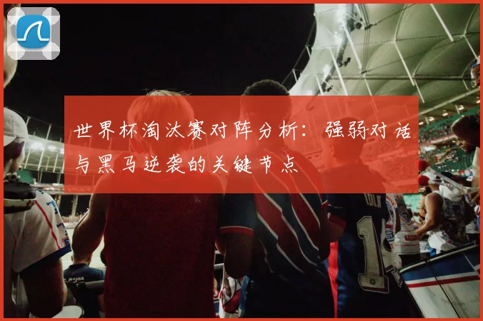 世界杯淘汰赛对阵分析:强弱对话与黑马逆袭的关键节点