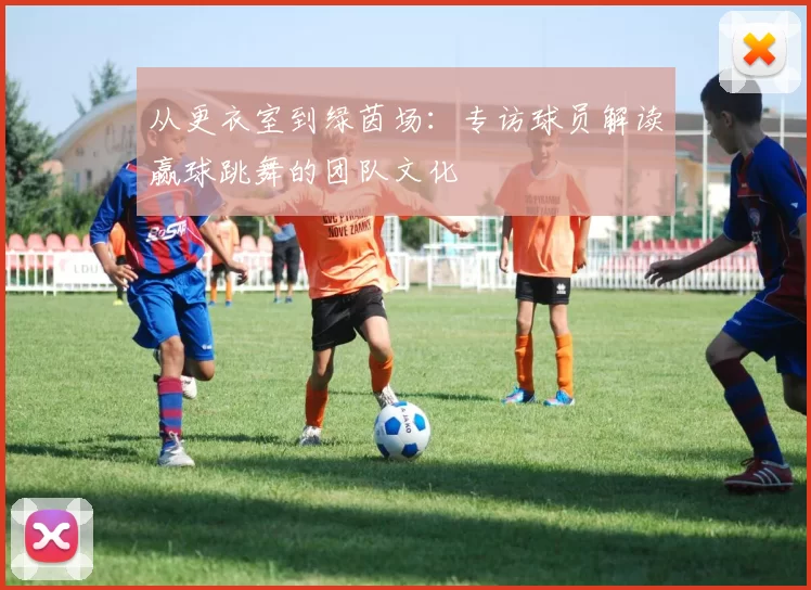 从更衣室到绿茵场:专访球员解读赢球跳舞的团队文化