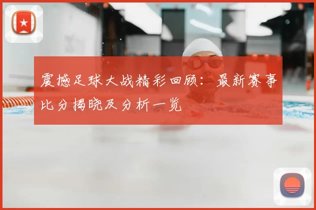 震撼足球大战精彩回顾：最新赛事比分揭晓及分析一览