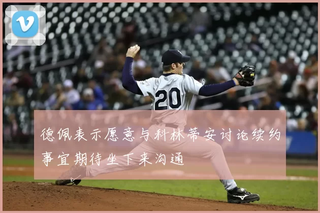 德佩表示愿意与科林蒂安讨论续约事宜期待坐下来沟通