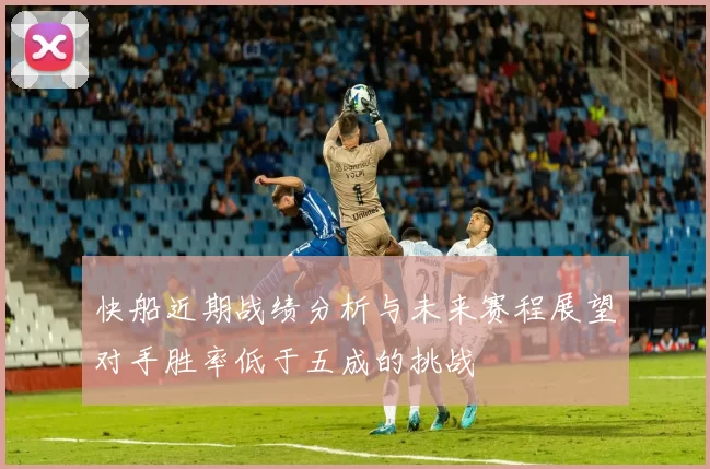快船近期战绩分析与未来赛程展望对手胜率低于五成的挑战