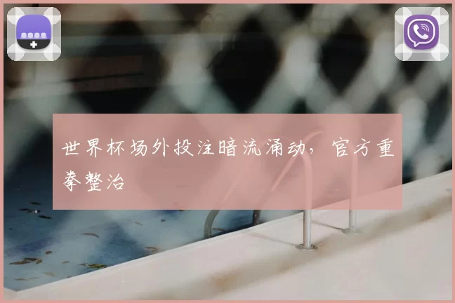 世界杯场外投注暗流涌动，官方重拳整治
