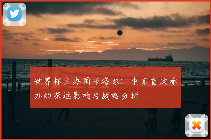 世界杯主办国卡塔尔:中东首次承办的深远影响与战略分析