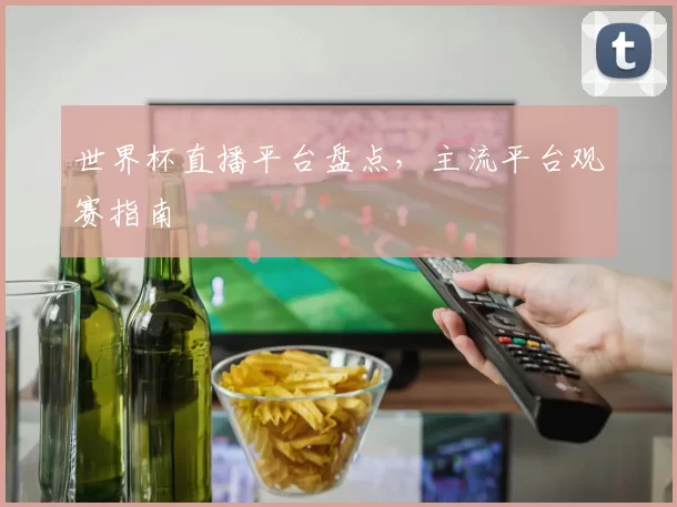 世界杯直播平台盘点，主流平台观赛指南