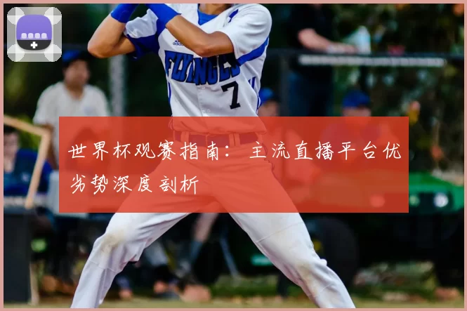世界杯观赛指南:主流直播平台优劣势深度剖析