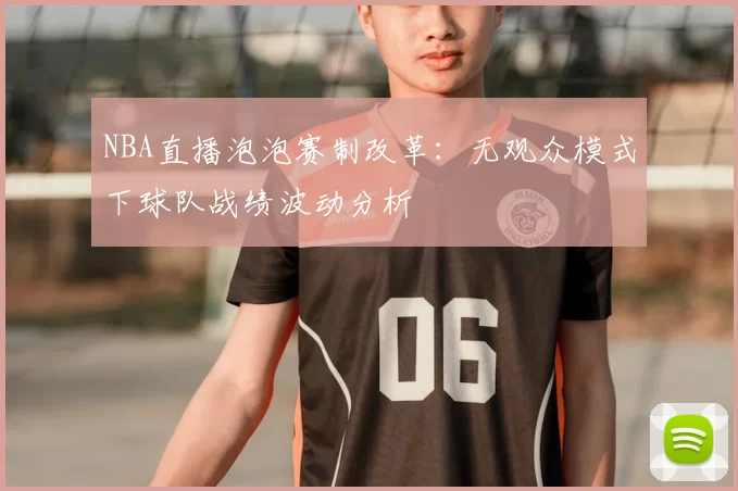 NBA直播泡泡赛制改革：无观众模式下球队战绩波动分析